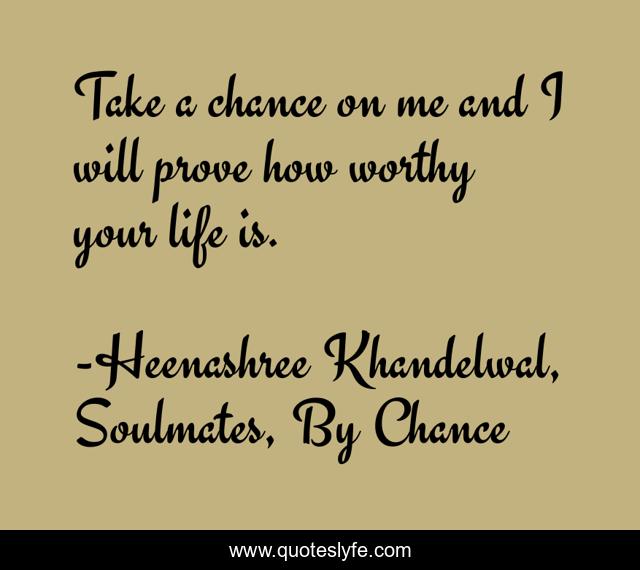 Take a chance on me and I will prove how worthy your life is.