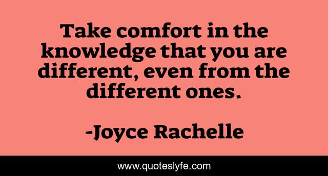 Take comfort in the knowledge that you are different, even from the different ones.
