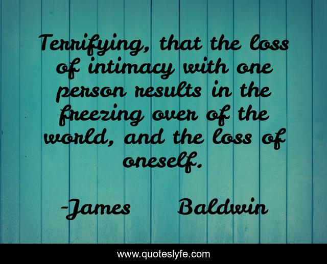 Terrifying, that the loss of intimacy with one person results in the freezing over of the world, and the loss of oneself.