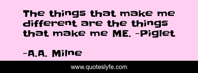 The things that make me different are the things that make me ME. -Piglet