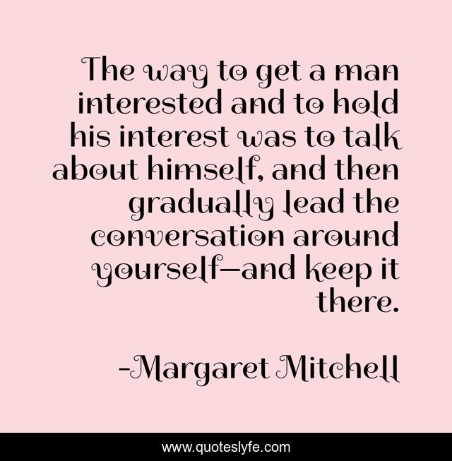 The way to get a man interested and to hold his interest was to talk about himself, and then gradually lead the conversation around yourself—and keep it there.