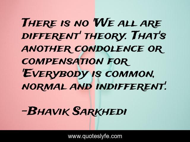 There is no 'We all are different' theory. That's another condolence or compensation for 'Everybody is common, normal and indifferent'.