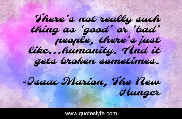There’s not really such thing as ‘good’ or ‘bad’ people, there’s just like…humanity. And it gets broken sometimes.