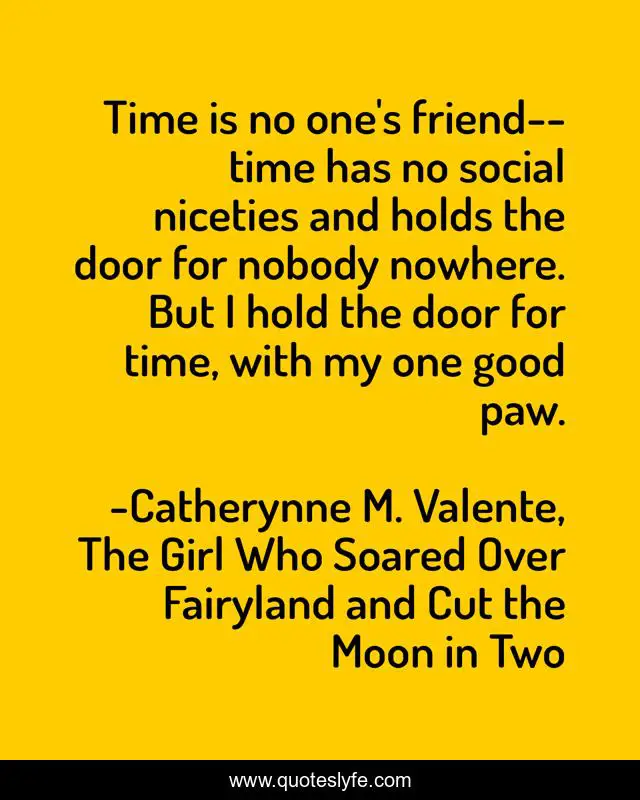 Time is no one's friend--time has no social niceties and holds the door for nobody nowhere. But I hold the door for time, with my one good paw.