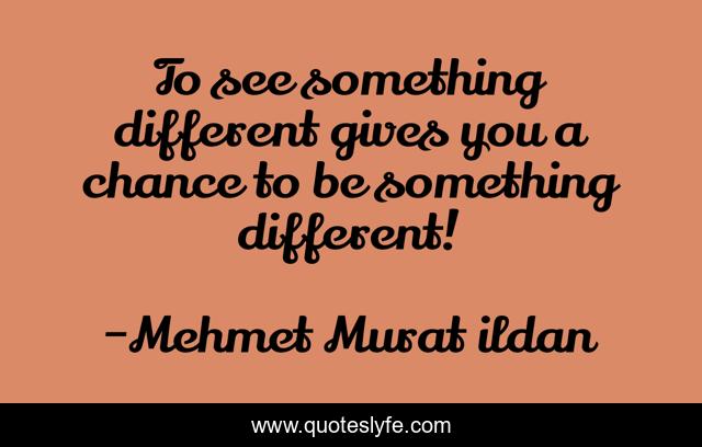 To see something different gives you a chance to be something different!