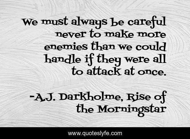 We must always be careful never to make more enemies than we could handle if they were all to attack at once.