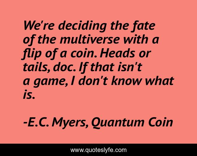 We're deciding the fate of the multiverse with a flip of a coin. Heads or tails, doc. If that isn't a game, I don't know what is.
