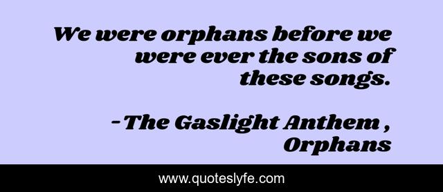 We were orphans before we were ever the sons of these songs.