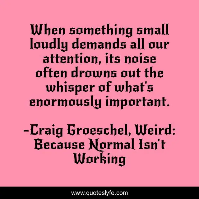 When something small loudly demands all our attention, its noise often drowns out the whisper of what's enormously important.