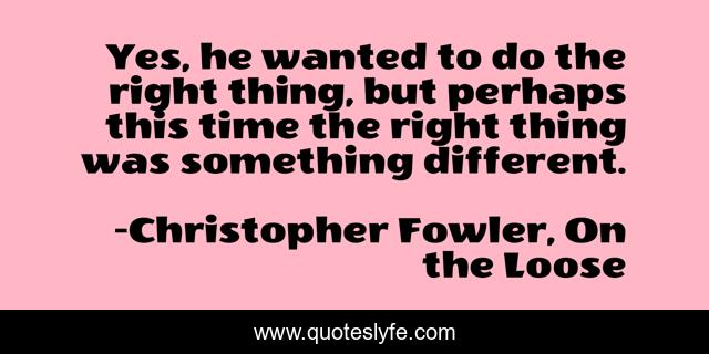 Yes, he wanted to do the right thing, but perhaps this time the right thing was something different.