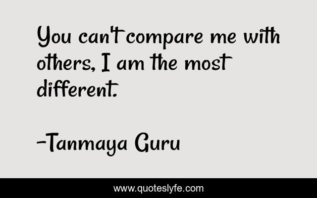 You can't compare me with others, I am the most different.