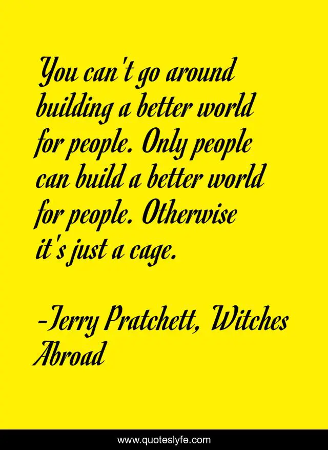 You can't go around building a better world for people. Only people can build a better world for people. Otherwise it's just a cage.