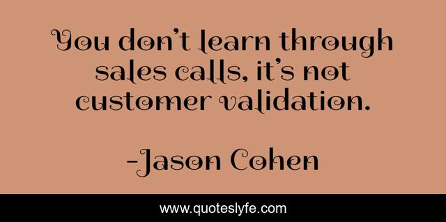 You don’t learn through sales calls, it’s not customer validation.