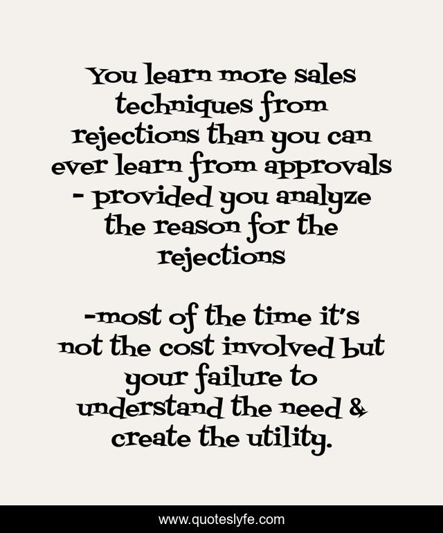 You learn more sales techniques from rejections than you can ever learn from approvals - provided you analyze the reason for the rejections