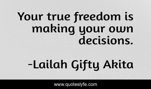 Your true freedom is making your own decisions.