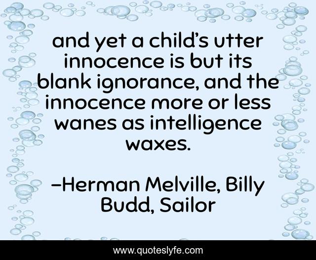 and yet a child’s utter innocence is but its blank ignorance, and the innocence more or less wanes as intelligence waxes.