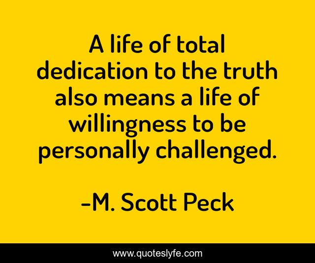 A life of total dedication to the truth also means a life of willingness to be personally challenged.