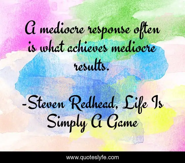 A mediocre response often is what achieves mediocre results.