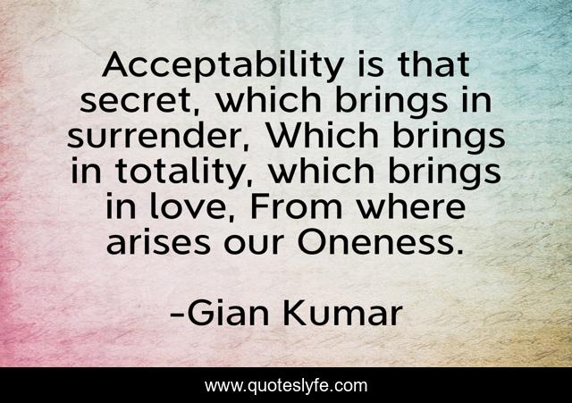Acceptability is that secret, which brings in surrender, Which brings in totality, which brings in love, From where arises our Oneness.