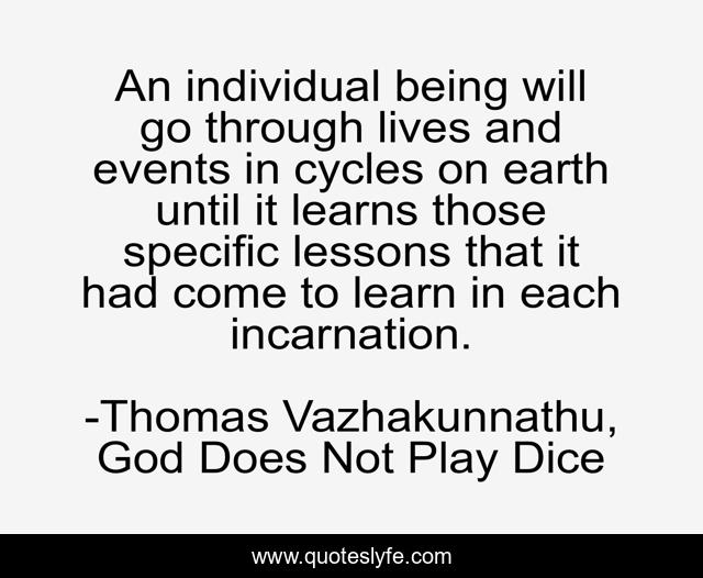 An individual being will go through lives and events in cycles on earth until it learns those specific lessons that it had come to learn in each incarnation.