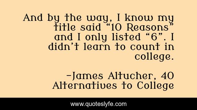 And by the way, I know my title said “10 Reasons” and I only listed “6”. I didn’t learn to count in college.
