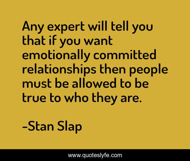 Any expert will tell you that if you want emotionally committed relationships then people must be allowed to be true to who they are.