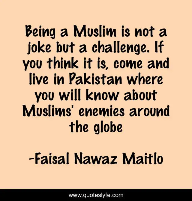 Being a Muslim is not a joke but a challenge. If you think it is, come and live in Pakistan where you will know about Muslims' enemies around the globe