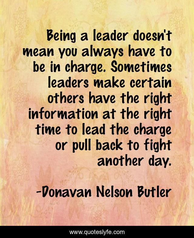 Being a leader doesn't mean you always have to be in charge. Sometimes leaders make certain others have the right information at the right time to lead the charge or pull back to fight another day.