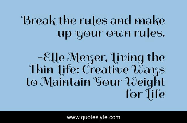 Break the rules and make up your own rules.