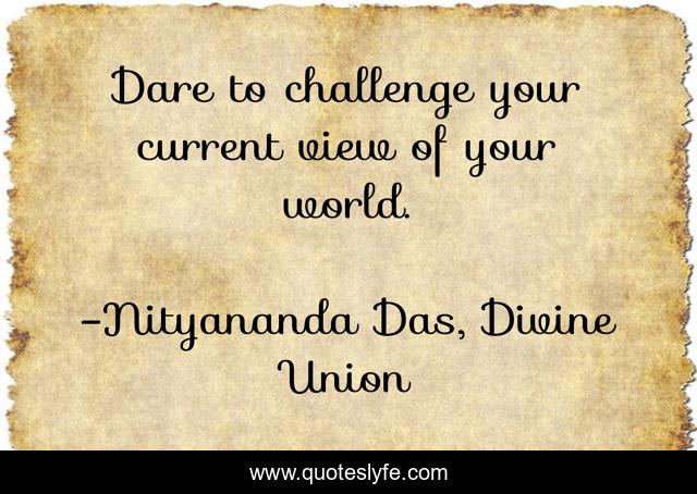 Dare to challenge your current view of your world.