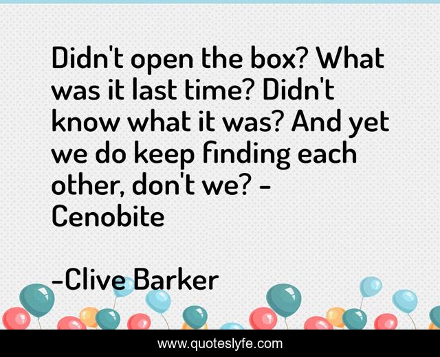 Didn't open the box? What was it last time? Didn't know what it was? And yet we do keep finding each other, don't we? - Cenobite