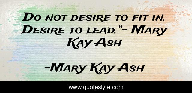 Do not desire to fit in. Desire to lead.“- Mary Kay Ash