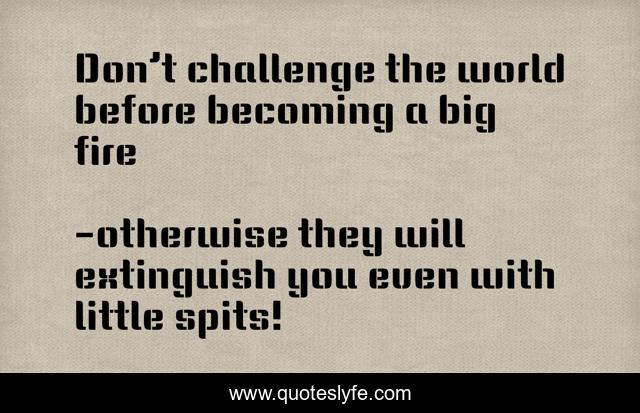 Don’t challenge the world before becoming a big fire