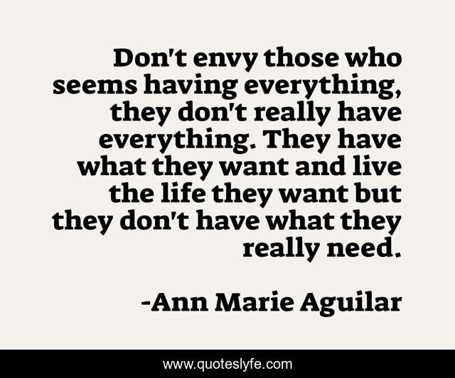 Don't envy those who seems having everything, they don't really have everything. They have what they want and live the life they want but they don't have what they really need.