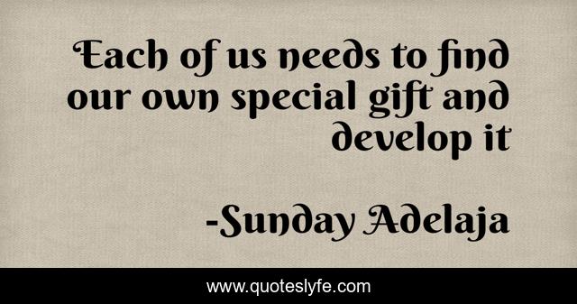 Each of us needs to find our own special gift and develop it
