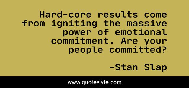 Hard-core results come from igniting the massive power of emotional commitment. Are your people committed?
