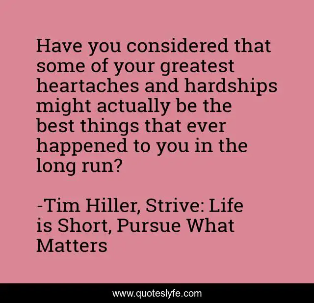 Have you considered that some of your greatest heartaches and hardships might actually be the best things that ever happened to you in the long run?