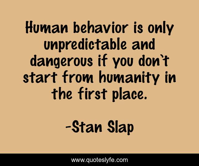 Human behavior is only unpredictable and dangerous if you don’t start from humanity in the first place.