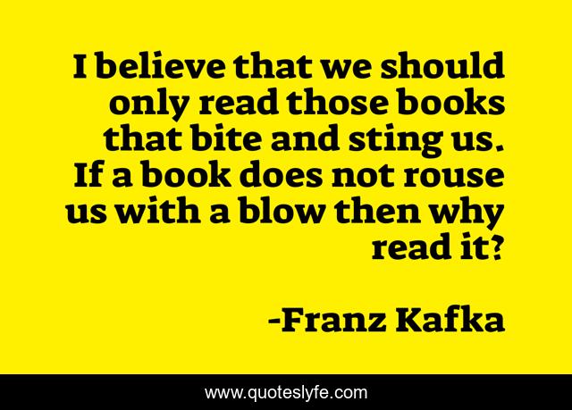 I believe that we should only read those books that bite and sting us. If a book does not rouse us with a blow then why read it?