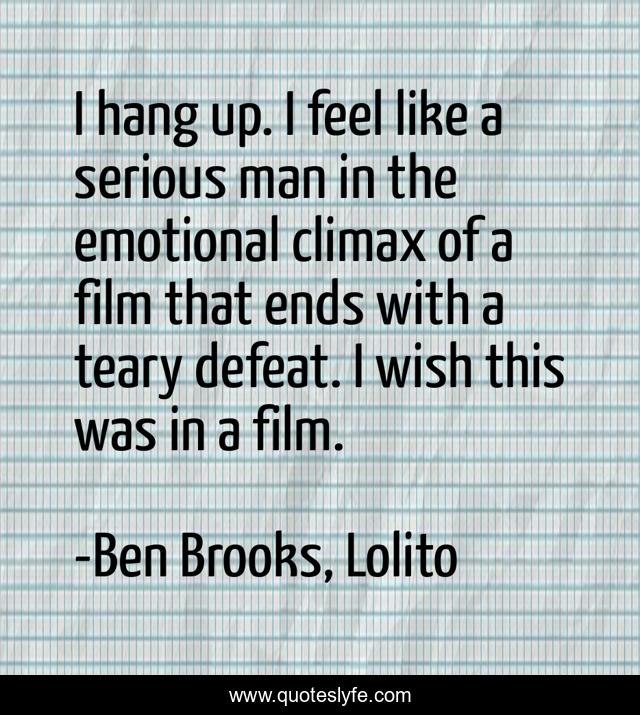 I hang up. I feel like a serious man in the emotional climax of a film that ends with a teary defeat. I wish this was in a film.