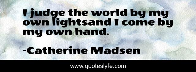 I judge the world by my own lightsand I come by my own hand.