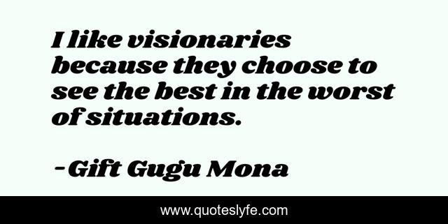 I like visionaries because they choose to see the best in the worst of situations.