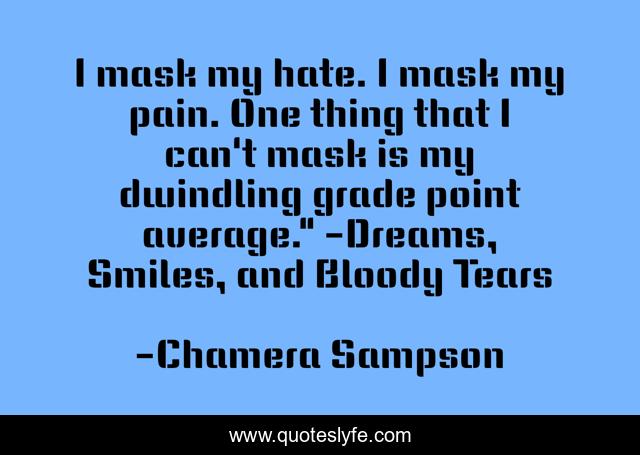 I mask my hate. I mask my pain. One thing that I can't mask is my dwindling grade point average.