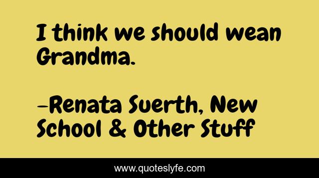 I think we should wean Grandma.