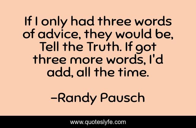 If I only had three words of advice, they would be, Tell the Truth. If got three more words, I'd add, all the time.