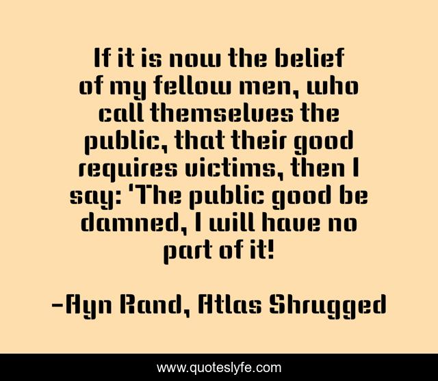 If it is now the belief of my fellow men, who call themselves the public, that their good requires victims, then I say: 'The public good be damned, I will have no part of it!