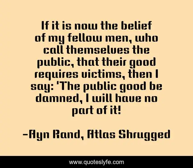 If it is now the belief of my fellow men, who call themselves the public, that their good requires victims, then I say: 'The public good be damned, I will have no part of it!