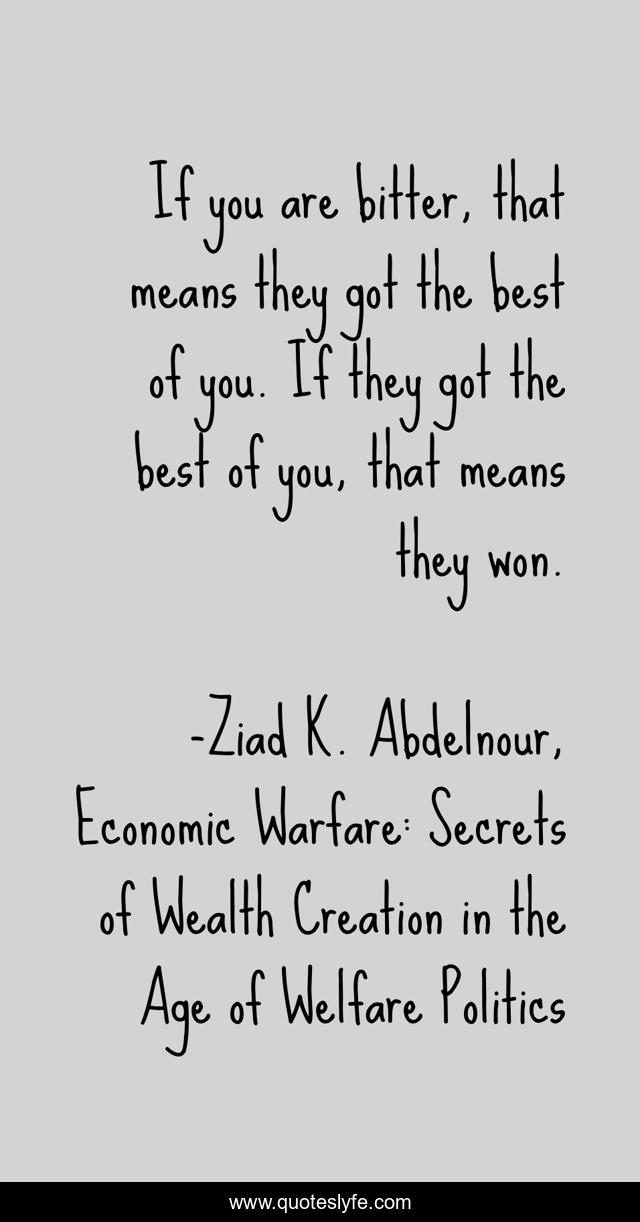 If you are bitter, that means they got the best of you. If they got the best of you, that means they won.