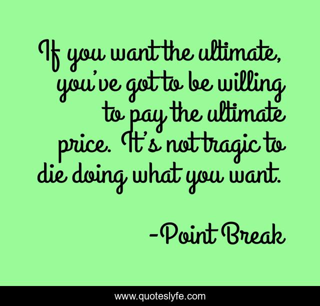 If you want the ultimate, you’ve got to be willing to pay the ultimate price. It’s not tragic to die doing what you want.