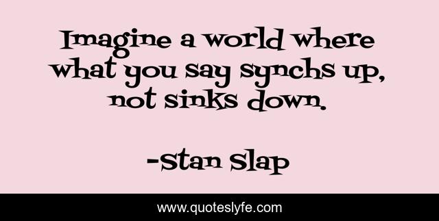 Imagine a world where what you say synchs up, not sinks down.